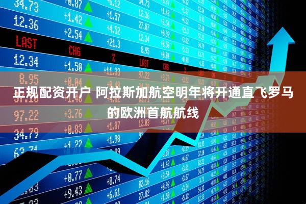 正规配资开户 阿拉斯加航空明年将开通直飞罗马的欧洲首航航线