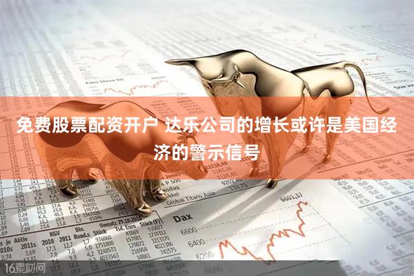 免费股票配资开户 达乐公司的增长或许是美国经济的警示信号
