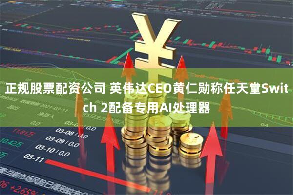 正规股票配资公司 英伟达CEO黄仁勋称任天堂Switch 2配备专用AI处理器