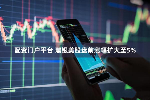 配资门户平台 瑞银美股盘前涨幅扩大至5%