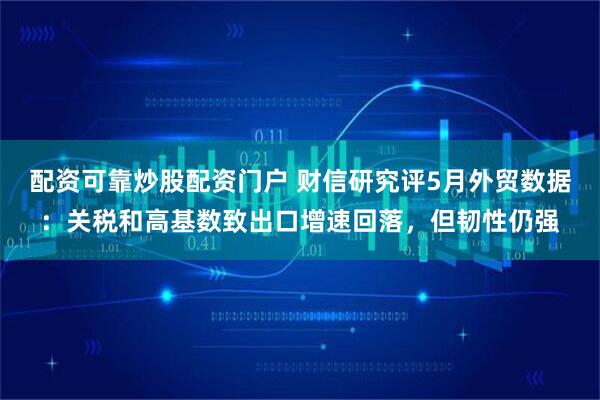 配资可靠炒股配资门户 财信研究评5月外贸数据：关税和高基数致出口增速回落，但韧性仍强