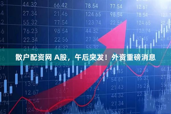 散户配资网 A股，午后突发！外资重磅消息