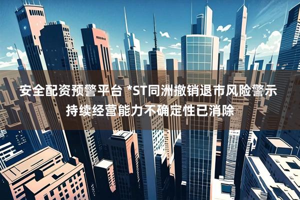 安全配资预警平台 *ST同洲撤销退市风险警示 持续经营能力不确定性已消除