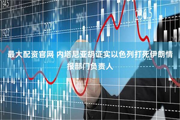最大配资官网 内塔尼亚胡证实以色列打死伊朗情报部门负责人