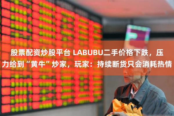 股票配资炒股平台 LABUBU二手价格下跌，压力给到“黄牛”炒家，玩家：持续断货只会消耗热情