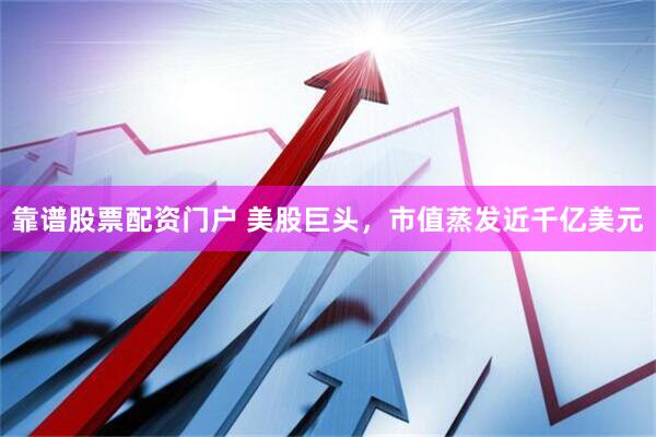 靠谱股票配资门户 美股巨头，市值蒸发近千亿美元