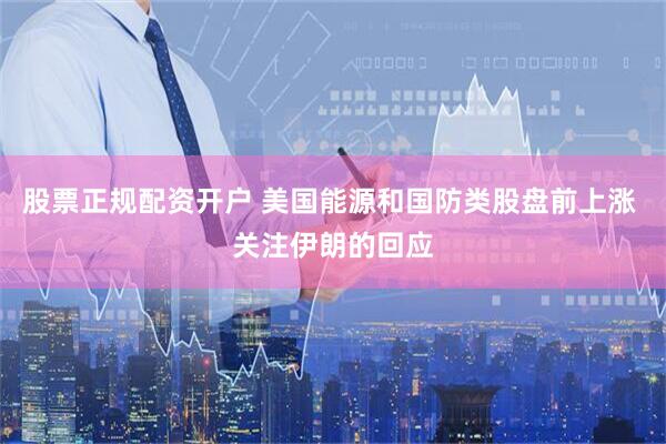 股票正规配资开户 美国能源和国防类股盘前上涨 关注伊朗的回应