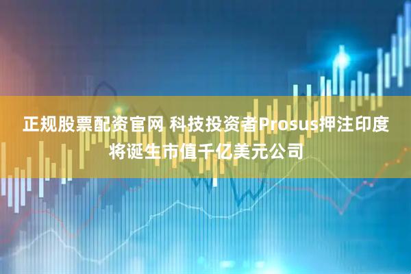 正规股票配资官网 科技投资者Prosus押注印度将诞生市值千亿美元公司