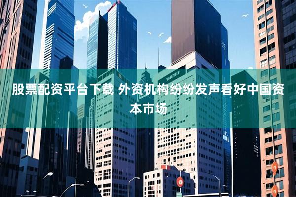 股票配资平台下载 外资机构纷纷发声看好中国资本市场