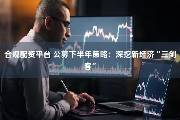 合规配资平台 公募下半年策略：深挖新经济“三剑客”