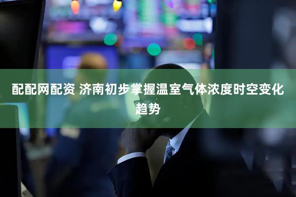 配配网配资 济南初步掌握温室气体浓度时空变化趋势