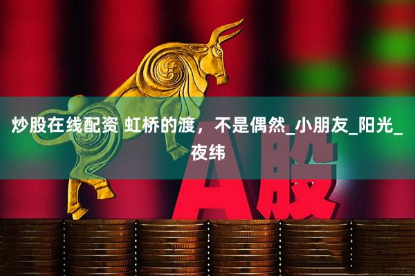 炒股在线配资 虹桥的渡，不是偶然_小朋友_阳光_夜纬