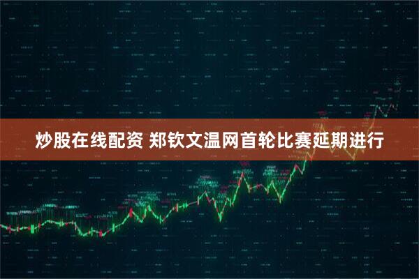 炒股在线配资 郑钦文温网首轮比赛延期进行