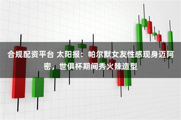 合规配资平台 太阳报：帕尔默女友性感现身迈阿密，世俱杯期间秀火辣造型