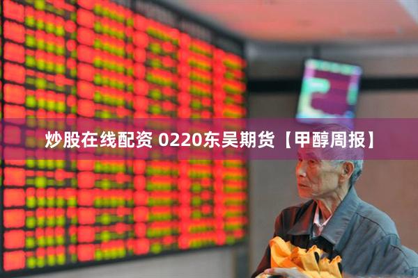 炒股在线配资 0220东吴期货【甲醇周报】