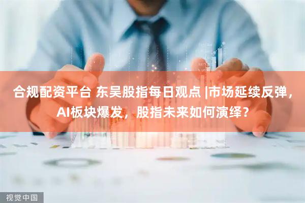 合规配资平台 东吴股指每日观点 |市场延续反弹，AI板块爆发，股指未来如何演绎？