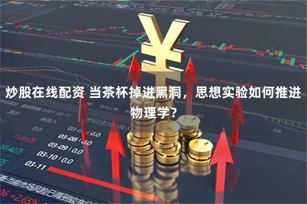 炒股在线配资 当茶杯掉进黑洞，思想实验如何推进物理学？