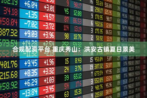 合规配资平台 重庆秀山：洪安古镇夏日景美