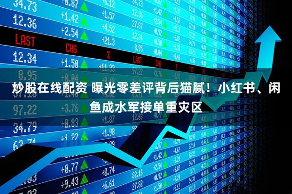 炒股在线配资 曝光零差评背后猫腻！小红书、闲鱼成水军接单重灾区