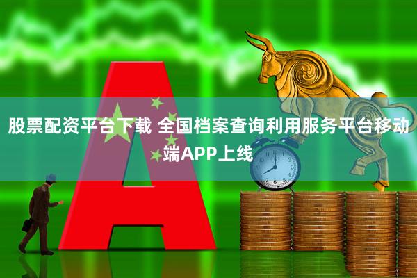 股票配资平台下载 全国档案查询利用服务平台移动端APP上线