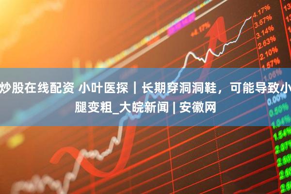 炒股在线配资 小叶医探｜长期穿洞洞鞋，可能导致小腿变粗_大皖新闻 | 安徽网