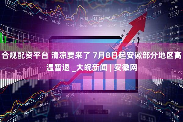 合规配资平台 ﻿清凉要来了 7月8日起安徽部分地区高温暂退 _大皖新闻 | 安徽网