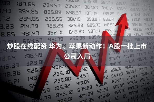 炒股在线配资 华为、苹果新动作！A股一批上市公司入局