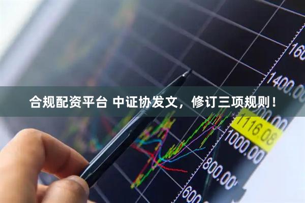 合规配资平台 中证协发文，修订三项规则！