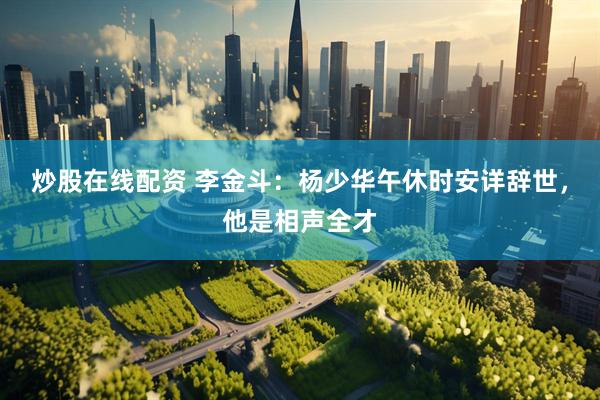 炒股在线配资 李金斗：杨少华午休时安详辞世，他是相声全才