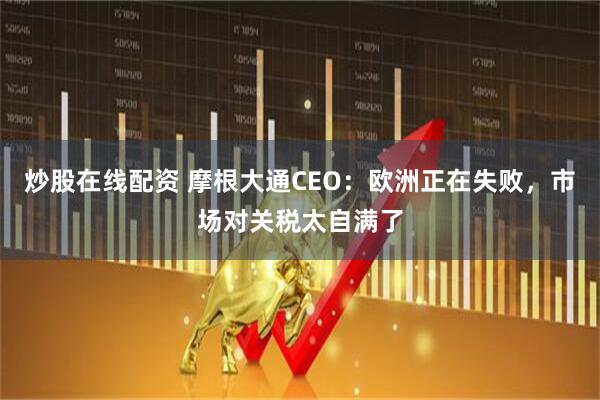 炒股在线配资 摩根大通CEO：欧洲正在失败，市场对关税太自满了