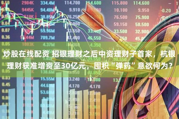 炒股在线配资 招银理财之后中资理财子首家，杭银理财获准增资至30亿元，囤积“弹药”意欲何为？