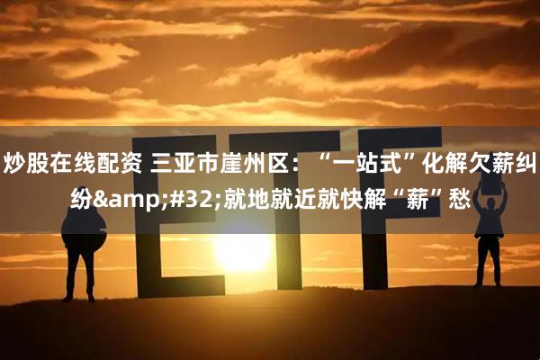 炒股在线配资 三亚市崖州区：“一站式”化解欠薪纠纷&#32;就地就近就快解“薪”愁