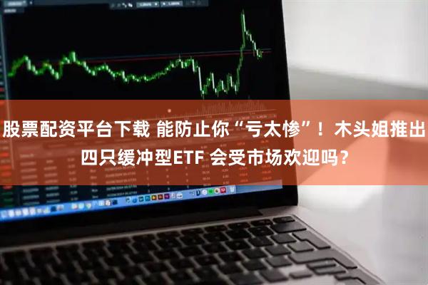股票配资平台下载 能防止你“亏太惨”！木头姐推出四只缓冲型ETF 会受市场欢迎吗？