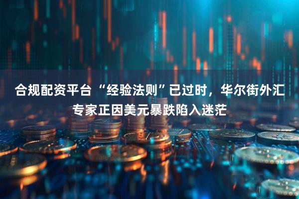 合规配资平台 “经验法则”已过时，华尔街外汇专家正因美元暴跌陷入迷茫