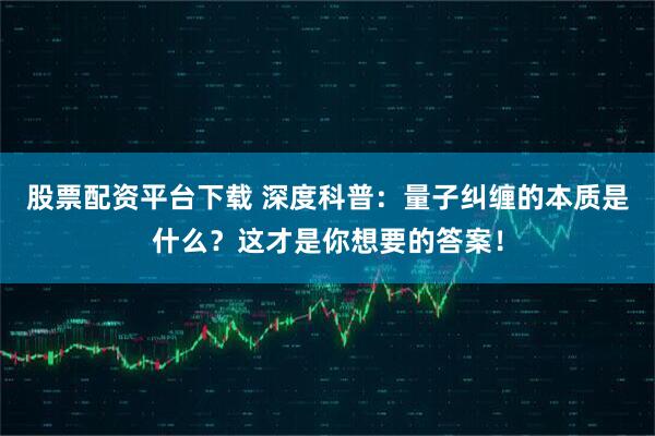 股票配资平台下载 深度科普：量子纠缠的本质是什么？这才是你想要的答案！