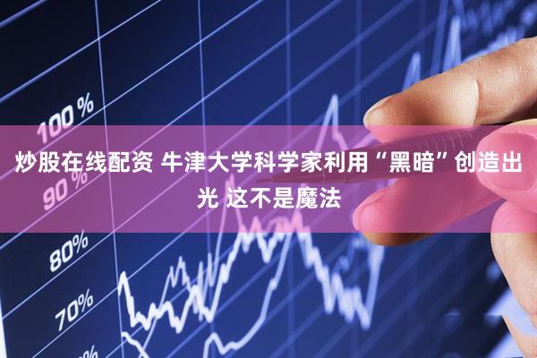 炒股在线配资 牛津大学科学家利用“黑暗”创造出光 这不是魔法