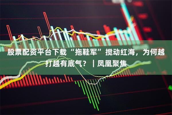 股票配资平台下载 “拖鞋军” 搅动红海，为何越打越有底气？｜凤凰聚焦