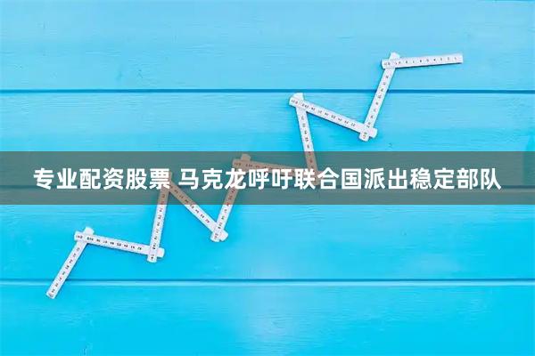 专业配资股票 马克龙呼吁联合国派出稳定部队