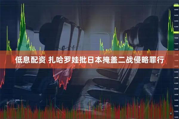 低息配资 扎哈罗娃批日本掩盖二战侵略罪行