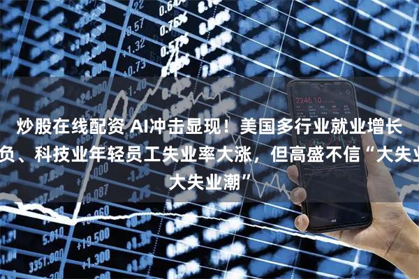 炒股在线配资 AI冲击显现！美国多行业就业增长已转负、科技业年轻员工失业率大涨，但高盛不信“大失业潮”