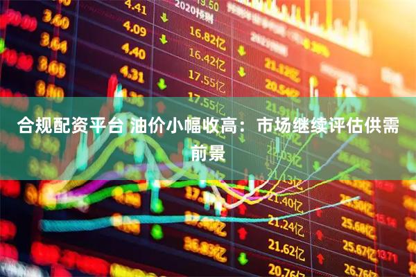 合规配资平台 油价小幅收高：市场继续评估供需前景