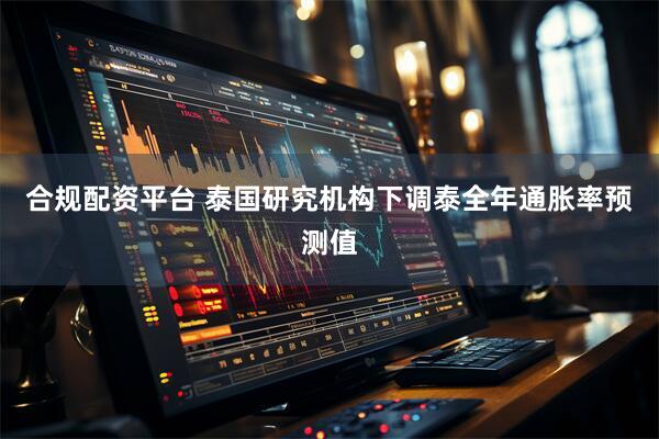 合规配资平台 泰国研究机构下调泰全年通胀率预测值