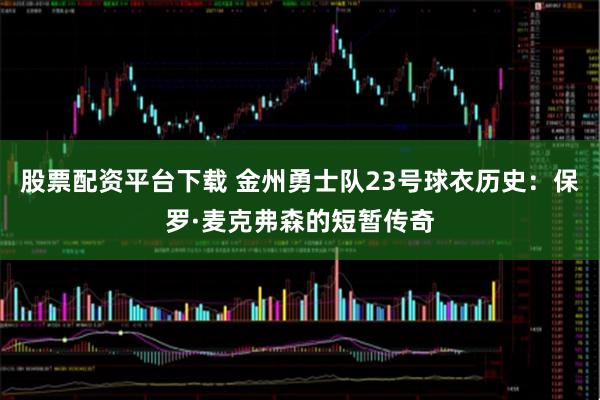 股票配资平台下载 金州勇士队23号球衣历史：保罗·麦克弗森的短暂传奇
