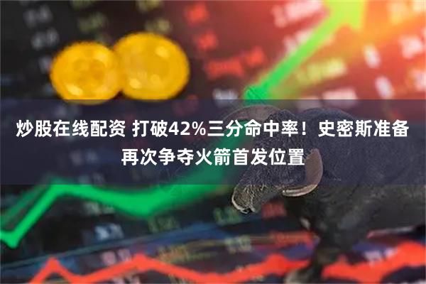 炒股在线配资 打破42%三分命中率!史密斯准备再次争夺火箭首发位置