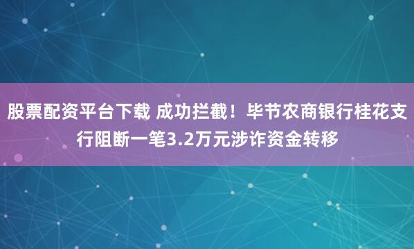 股票配资平台下载 成功拦截!毕节农商银行桂花支行阻断一笔3.2万元涉诈资金转移