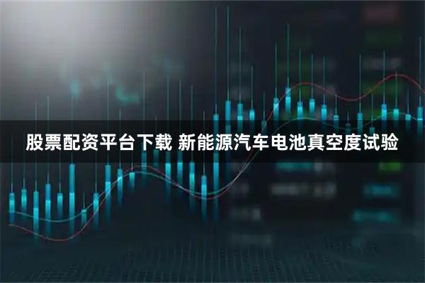 股票配资平台下载 新能源汽车电池真空度试验