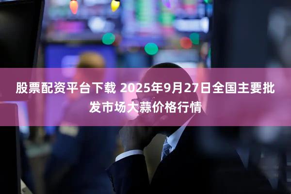 股票配资平台下载 2025年9月27日全国主要批发市场大蒜价格行情