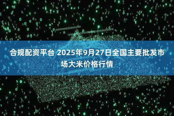 合规配资平台 2025年9月27日全国主要批发市场大米价格行情