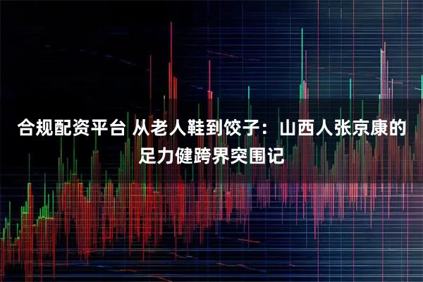 合规配资平台 从老人鞋到饺子：山西人张京康的足力健跨界突围记