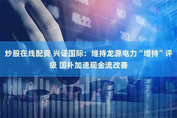 炒股在线配资 兴证国际:维持龙源电力“增持”评级 国补加速现金流改善